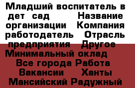 Младший воспитатель в дет. сад N113 › Название организации ­ Компания-работодатель › Отрасль предприятия ­ Другое › Минимальный оклад ­ 1 - Все города Работа » Вакансии   . Ханты-Мансийский,Радужный г.